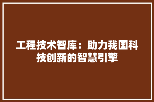 工程技术智库：助力我国科技创新的智慧引擎 现代风格装饰