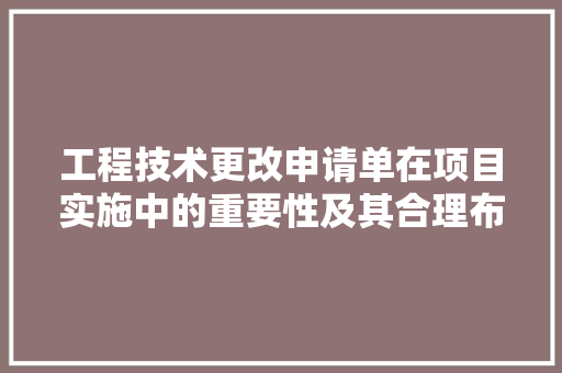 工程技术更改申请单在项目实施中的重要性及其合理布局 现代风格装饰