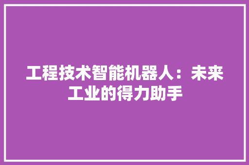 工程技术智能机器人：未来工业的得力助手 现代风格装饰