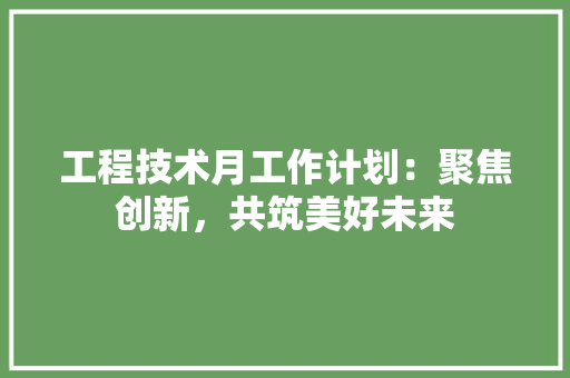 工程技术月工作计划：聚焦创新，共筑美好未来 现代风格装饰