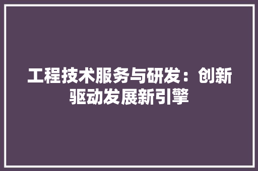工程技术服务与研发：创新驱动发展新引擎 现代风格装饰