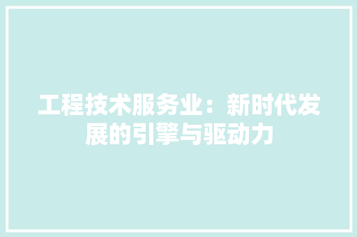 工程技术服务业：新时代发展的引擎与驱动力 现代风格装饰