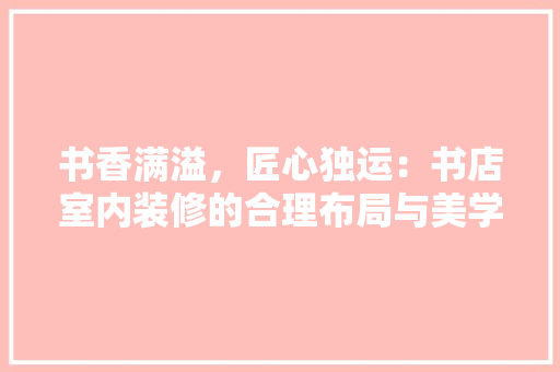 书香满溢，匠心独运：书店室内装修的合理布局与美学追求 家居装修