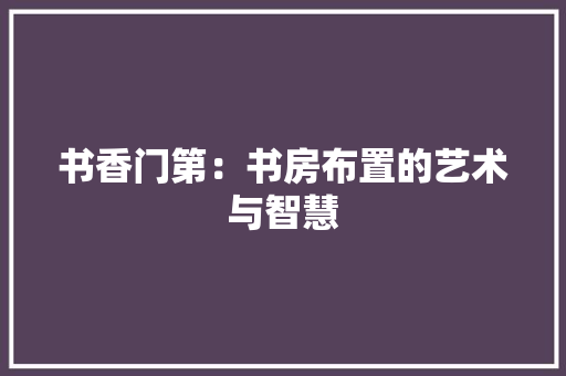书香门第：书房布置的艺术与智慧 家居装修