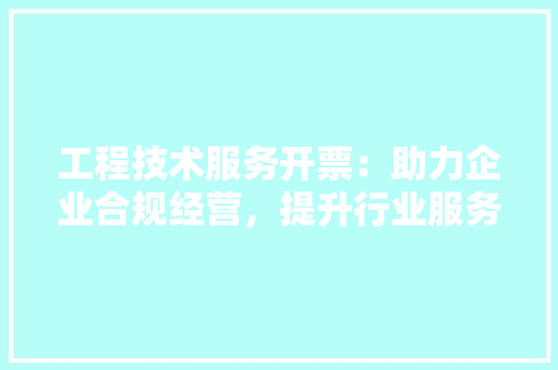 工程技术服务开票：助力企业合规经营，提升行业服务水平