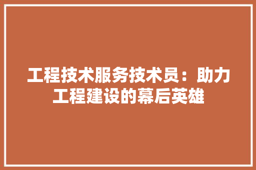 工程技术服务技术员：助力工程建设的幕后英雄 现代风格装饰