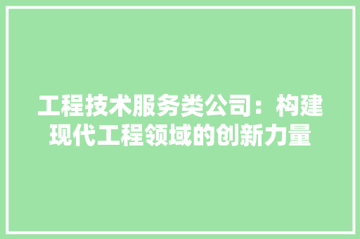 工程技术服务类公司：构建现代工程领域的创新力量