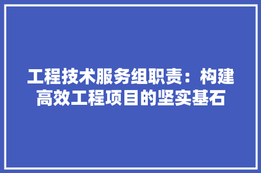 工程技术服务组职责：构建高效工程项目的坚实基石 现代风格装饰