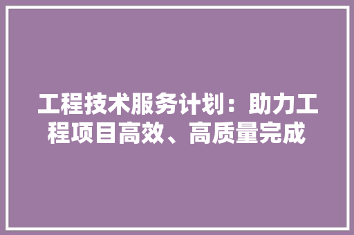 工程技术服务计划：助力工程项目高效、高质量完成 现代风格装饰