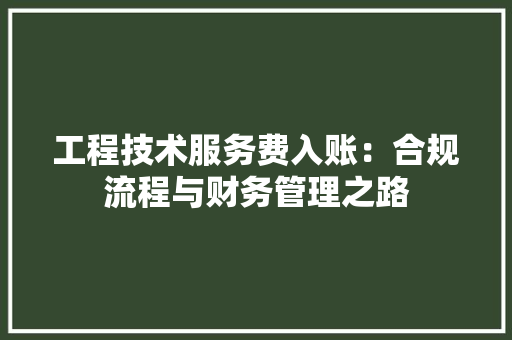 工程技术服务费入账：合规流程与财务管理之路 现代风格装饰