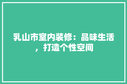 乳山市室内装修：品味生活，打造个性空间 家居装修