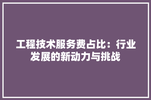 工程技术服务费占比：行业发展的新动力与挑战 现代风格装饰