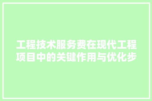 工程技术服务费在现代工程项目中的关键作用与优化步骤 现代风格装饰