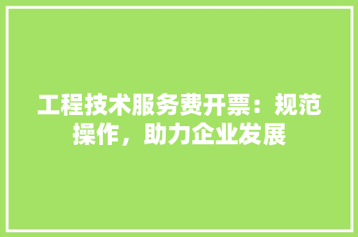 工程技术服务费开票：规范操作，助力企业发展