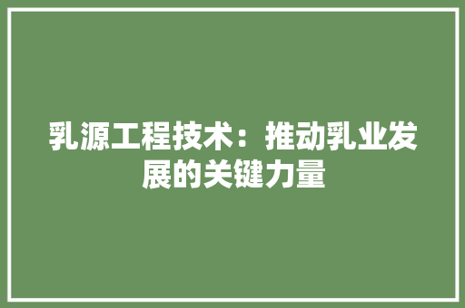 乳源工程技术：推动乳业发展的关键力量 家居装修
