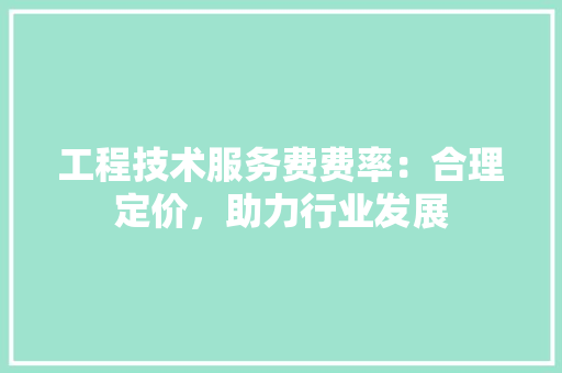 工程技术服务费费率：合理定价，助力行业发展 现代风格装饰