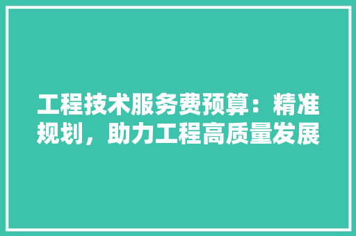 工程技术服务费预算：精准规划，助力工程高质量发展 现代风格装饰
