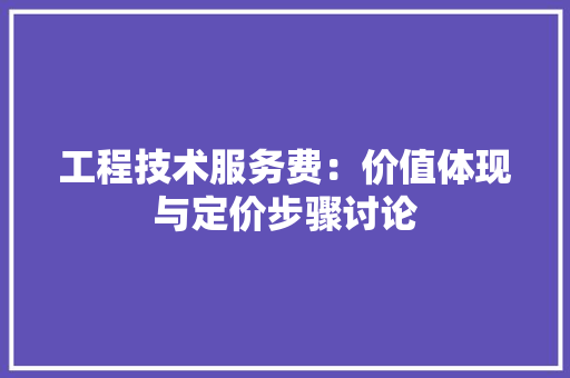 工程技术服务费：价值体现与定价步骤讨论 现代风格装饰