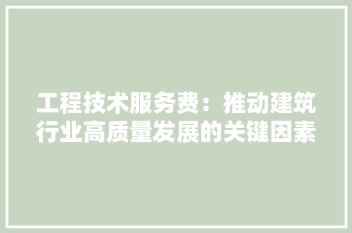工程技术服务费：推动建筑行业高质量发展的关键因素 现代风格装饰