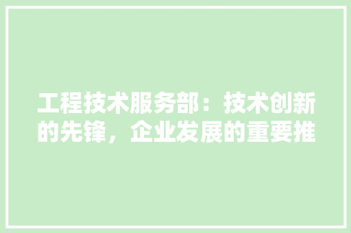 工程技术服务部：技术创新的先锋，企业发展的重要推手