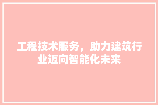 工程技术服务，助力建筑行业迈向智能化未来 现代风格装饰