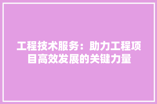 工程技术服务：助力工程项目高效发展的关键力量 现代风格装饰
