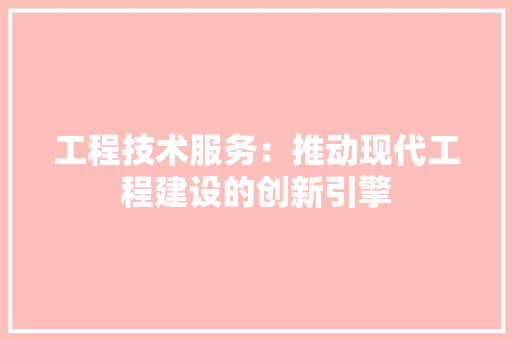 工程技术服务：推动现代工程建设的创新引擎 现代风格装饰