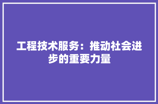 工程技术服务：推动社会进步的重要力量 现代风格装饰