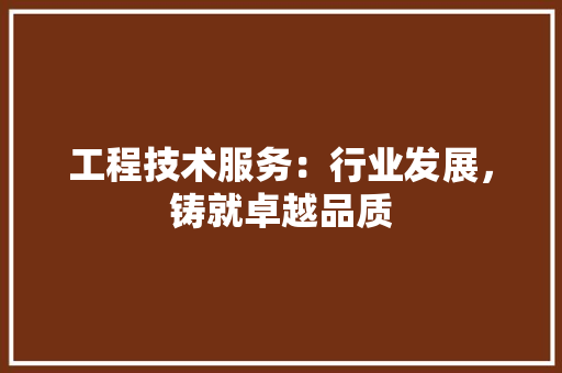 工程技术服务：行业发展，铸就卓越品质 现代风格装饰