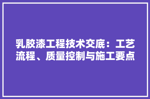 乳胶漆工程技术交底：工艺流程、质量控制与施工要点介绍 家居装修
