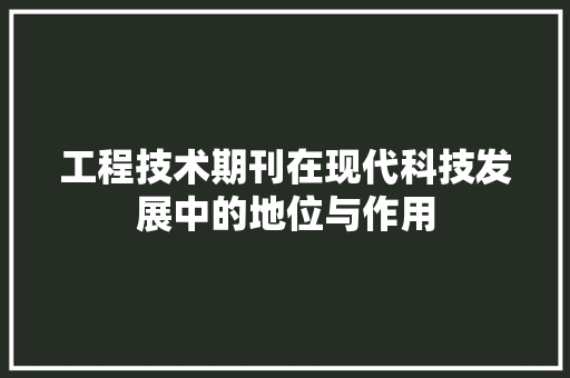 工程技术期刊在现代科技发展中的地位与作用 现代风格装饰