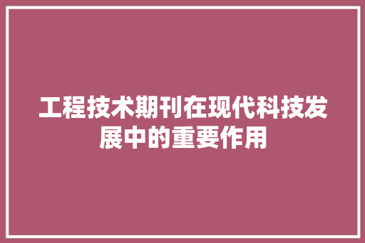 工程技术期刊在现代科技发展中的重要作用 现代风格装饰