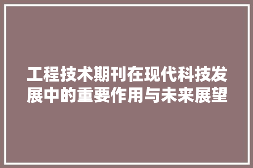 工程技术期刊在现代科技发展中的重要作用与未来展望 现代风格装饰