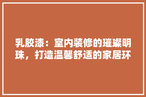 乳胶漆：室内装修的璀璨明珠，打造温馨舒适的家居环境 家居装修