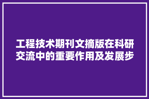 工程技术期刊文摘版在科研交流中的重要作用及发展步骤 现代风格装饰