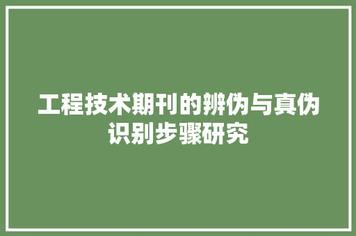 工程技术期刊的辨伪与真伪识别步骤研究