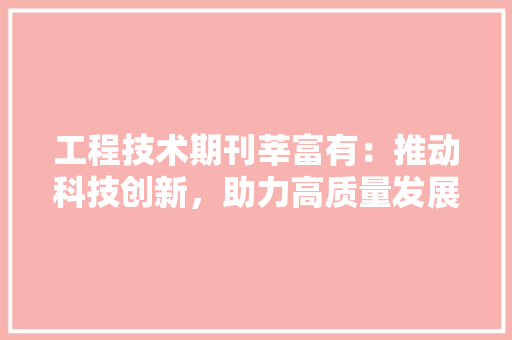工程技术期刊莘富有：推动科技创新，助力高质量发展 现代风格装饰
