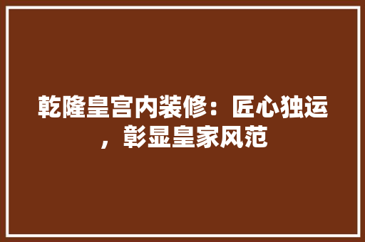 乾隆皇宫内装修：匠心独运，彰显皇家风范 家居装修
