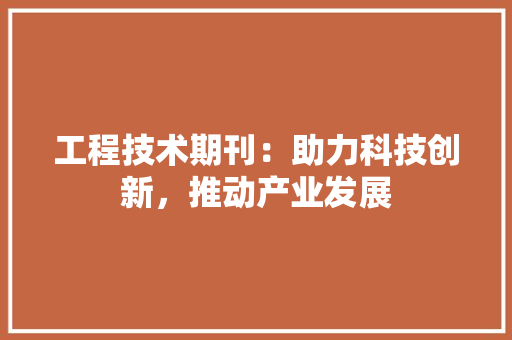 工程技术期刊：助力科技创新，推动产业发展 现代风格装饰