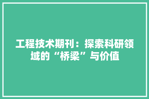工程技术期刊：探索科研领域的“桥梁”与价值 现代风格装饰