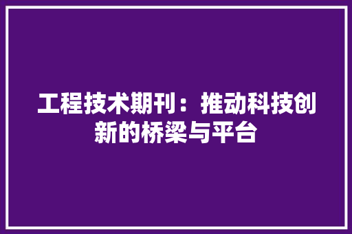 工程技术期刊：推动科技创新的桥梁与平台 现代风格装饰