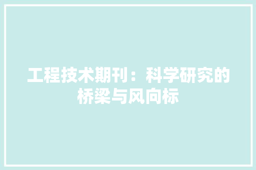 工程技术期刊：科学研究的桥梁与风向标 现代风格装饰