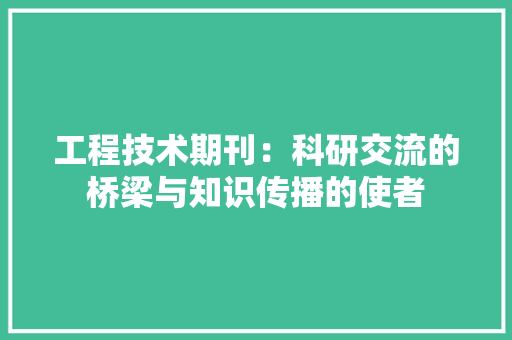 工程技术期刊：科研交流的桥梁与知识传播的使者 现代风格装饰