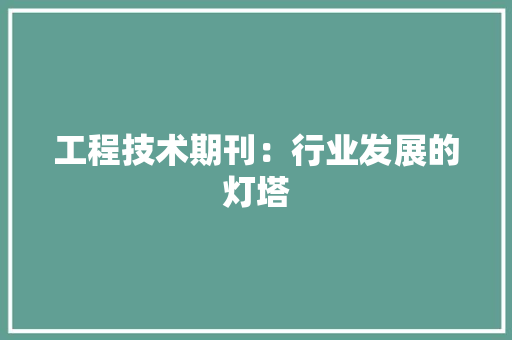 工程技术期刊：行业发展的灯塔 现代风格装饰