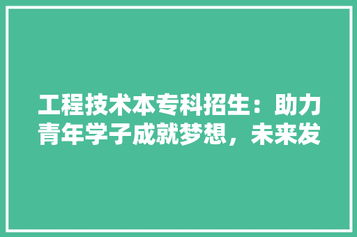 工程技术本专科招生：助力青年学子成就梦想，未来发展新篇章 现代风格装饰
