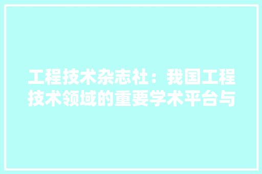 工程技术杂志社：我国工程技术领域的重要学术平台与推动者 现代风格装饰