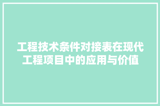 工程技术条件对接表在现代工程项目中的应用与价值 现代风格装饰