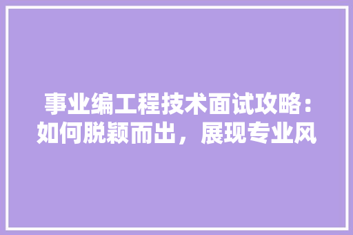 事业编工程技术面试攻略：如何脱颖而出，展现专业风采 家居装修
