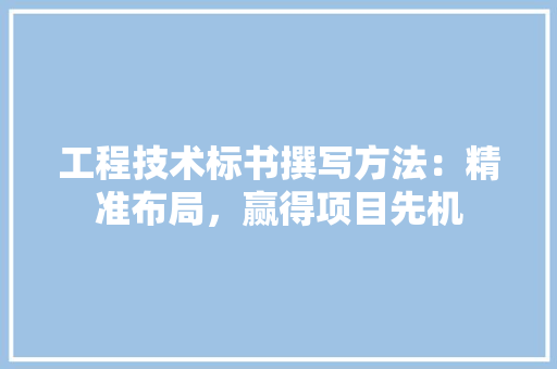 工程技术标书撰写方法：精准布局，赢得项目先机 现代风格装饰
