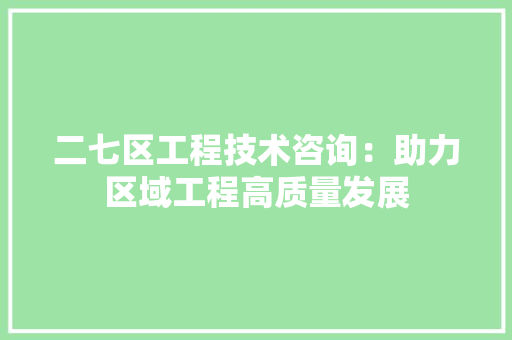 二七区工程技术咨询：助力区域工程高质量发展 家居装修